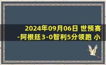 2024年09月06日 世预赛-阿根廷3-0智利5分领跑 小蜘蛛世界波+传射迪巴拉回归破门